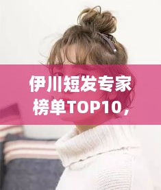 伊川短發(fā)專家榜單TOP10，時尚潮流引領(lǐng)者的榮耀排名