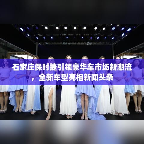 石家莊保時(shí)捷引領(lǐng)豪華車市場新潮流，全新車型亮相新聞頭條