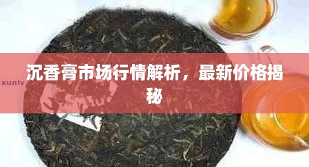 沉香膏市場(chǎng)行情解析，最新價(jià)格揭秘
