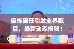 梁棟離任引發(fā)業(yè)界矚目，最新動(dòng)態(tài)揭秘！
