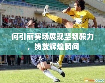 何引麗賽場(chǎng)展現(xiàn)堅(jiān)韌毅力，鑄就輝煌瞬間