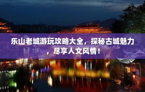 樂(lè)山老城游玩攻略大全，探秘古城魅力，盡享人文風(fēng)情！