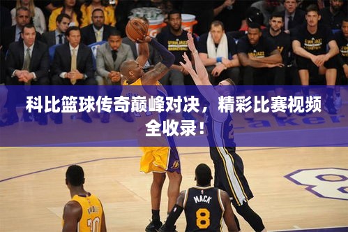 科比籃球傳奇巔峰對決，精彩比賽視頻全收錄！