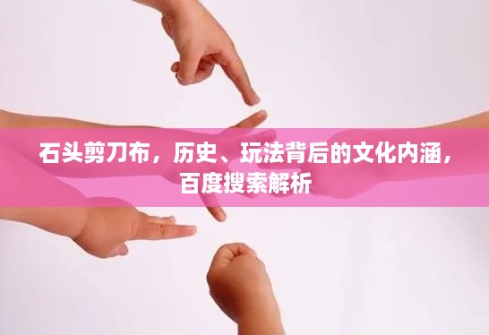 石頭剪刀布，歷史、玩法背后的文化內涵，百度搜索解析