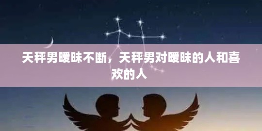 天秤男曖昧不斷，天秤男對(duì)曖昧的人和喜歡的人 
