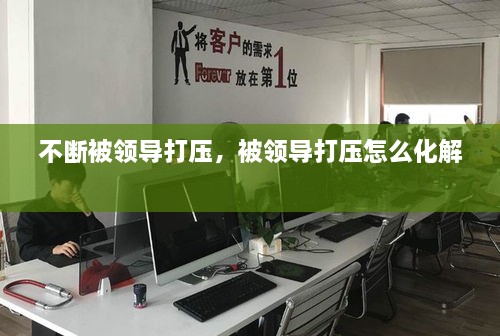 不斷被領(lǐng)導(dǎo)打壓，被領(lǐng)導(dǎo)打壓怎么化解 