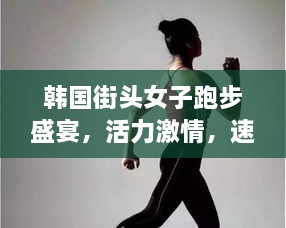 韓國(guó)街頭女子跑步盛宴，活力激情，速度與美的完美結(jié)合