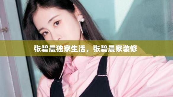 張碧晨獨(dú)家生活，張碧晨家裝修 