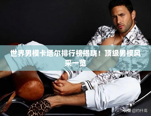 世界男模卡塔爾排行榜揭曉！頂級男模風(fēng)采一覽