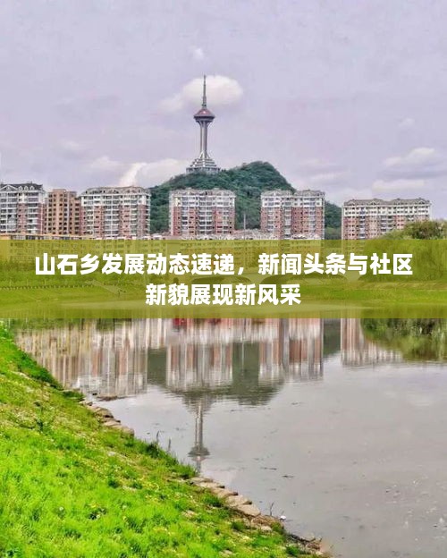 山石鄉(xiāng)發(fā)展動態(tài)速遞，新聞頭條與社區(qū)新貌展現(xiàn)新風(fēng)采