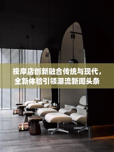 按摩店創(chuàng)新融合傳統(tǒng)與現(xiàn)代，全新體驗引領(lǐng)潮流新聞頭條