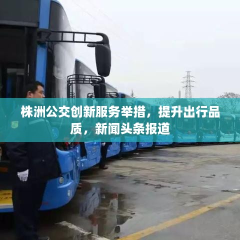 株洲公交創(chuàng)新服務(wù)舉措，提升出行品質(zhì)，新聞頭條報道