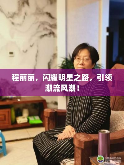 程麗麗，閃耀明星之路，引領(lǐng)潮流風(fēng)潮！