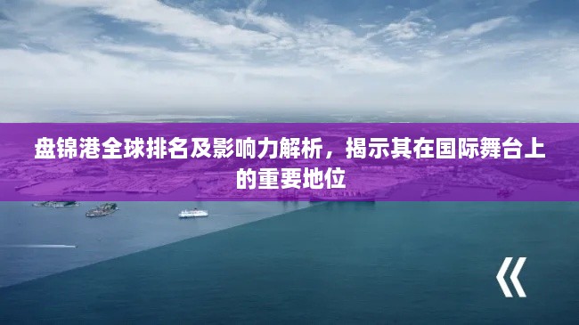 盤錦港全球排名及影響力解析，揭示其在國際舞臺上的重要地位