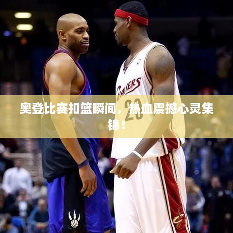 奧登比賽扣籃瞬間，熱血震撼心靈集錦！