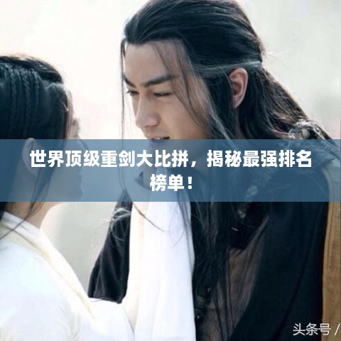 世界頂級重劍大比拼，揭秘最強(qiáng)排名榜單！
