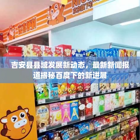 吉安縣縣域發(fā)展新動態(tài)，最新新聞報道揭秘百度下的新進(jìn)展