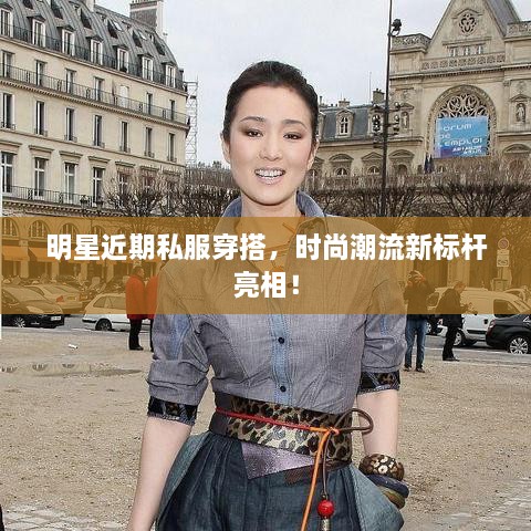明星近期私服穿搭，時尚潮流新標桿亮相！