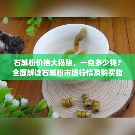 石斛粉價格大揭秘，一克多少錢？全面解讀石斛粉市場行情及購買指南